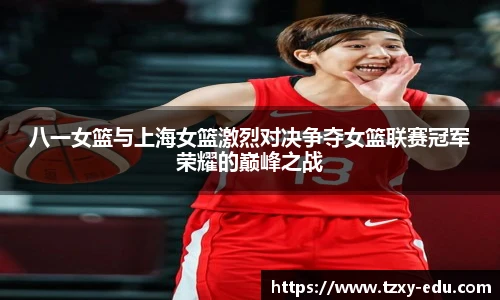 乐竟八一女篮与上海女篮激烈对决争夺女篮联赛冠军荣耀的巅峰之战